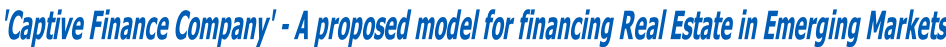 'Captive Finance Company' - A proposed model for financing Real Estate in Emerging Markets